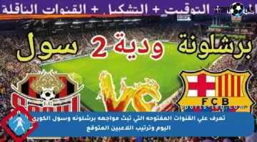 تعرف على القنوات المفتوحة التي تبث مواجهة برشلونة وسول الكوري اليوم وترتيب اللاعبين المتوقع